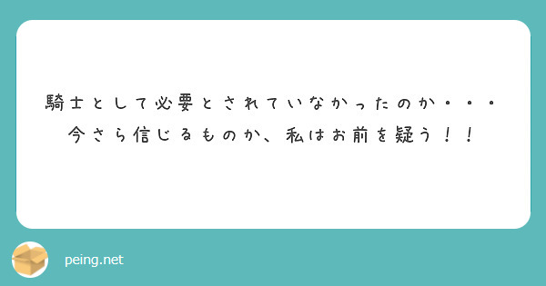 騎士として必要とされていなかったのか 今さら信じるものか 私はお前を疑う Peing 質問箱