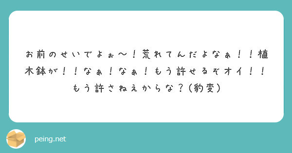 お前のせいでよぉ 荒れてんだよなぁ 植木鉢が なぁ なぁ もう許せるぞオイ もう許さねえからな 豹変 Peing 質問箱