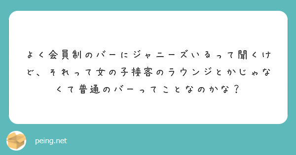 よく会員制のバーにジャニーズいるって聞くけど それって女の子接客のラウンジとかじゃなくて普通のバーってことなのか Peing 質問箱