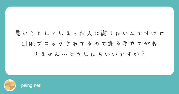 悪いことしてしまった人に謝りたいんですけどlineブロックされてるので謝る手立てがありません どうしたらいいです Peing 質問箱