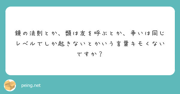 鏡の法則とか 類は友を呼ぶとか 争いは同じレベルでしか起きないとかいう言葉キモくないですか Peing 質問箱