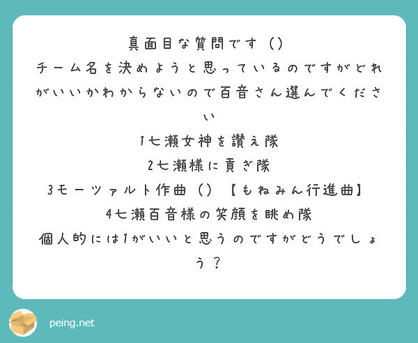 真面目な質問です チーム名を決めようと思っているのですがどれがいいかわからないので百音さん選んでください Peing 質問箱