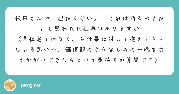 松田さんが「出たくない」「これは断るべきだ」と思われた仕事はありますか
（具体名ではなく、お仕事に対して抱えてらっしゃる想いや、価値観のようなものの一端をおうかがいできたらという気持ちの質問です）