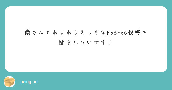 南さんとあまあまえっちなkoekoe投稿お聞きしたいです Peing 質問箱