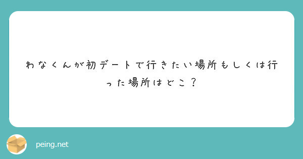 わなくんが初デートで行きたい場所もしくは行った場所はどこ Peing 質問箱