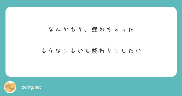 なんかもう 疲れちゃった もうなにもかも終わりにしたい Peing 質問箱