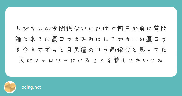 らびちゃん今関係ないんだけど何日か前に質問箱に来てた蓮コラまみれにしてやるーの蓮コラを今までずっと目黒蓮のコラ画 Peing 質問箱