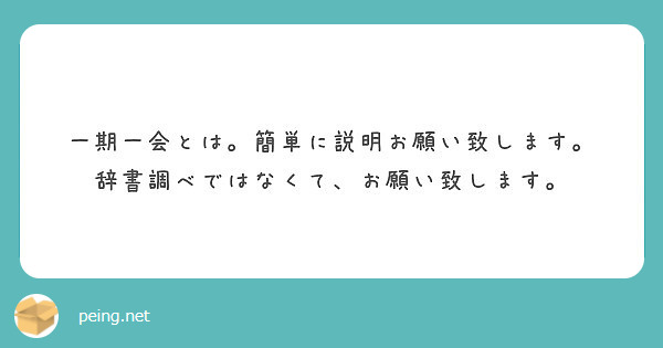 一期一会とは 簡単に説明お願い致します 辞書調べではなくて お願い致します Peing 質問箱