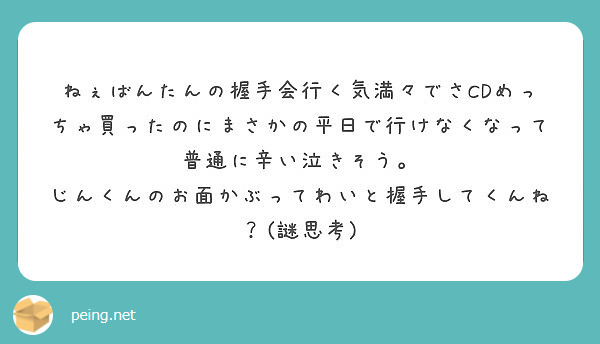 ねぇばんたんの握手会行く気満々でさcdめっちゃ買ったのにまさかの平日で行けなくなって普通に辛い泣きそう Peing 質問箱