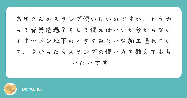 あゆさんのスタンプ使いたいのですが どうやって背景透過 をして使えばいいか分からないです メン地下のオタクみたい Peing 質問箱