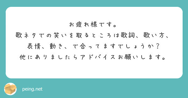 お疲れ様です 歌ネタでの笑いを取るところは歌詞 歌い方 表情 動き で合ってますでしょうか Peing 質問箱