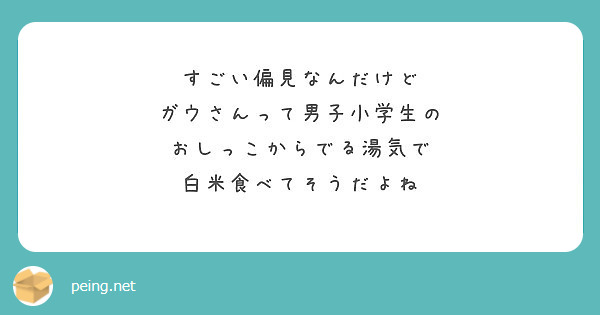 すごい偏見なんだけど ガウさんって男子小学生の おしっこからでる湯気で 白米食べてそうだよね Peing 質問箱