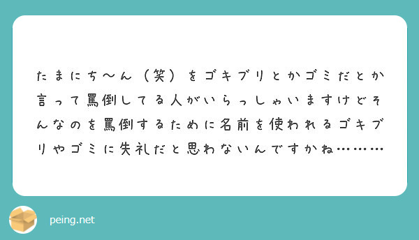 たまにち ん 笑 をゴキブリとかゴミだとか言って罵倒してる人がいらっしゃいますけどそんなのを罵倒するために名前を Peing 質問箱