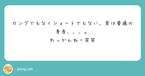 ロングでもなくショートでもない 背は普通の身長 わっかんねー笑笑 Peing 質問箱