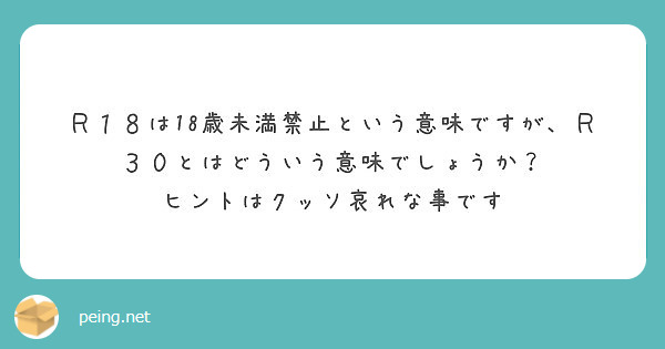 ｒ１８は18歳未満禁止という意味ですが ｒ３０とはどういう意味でしょうか ヒントはクッソ哀れな事です Peing 質問箱