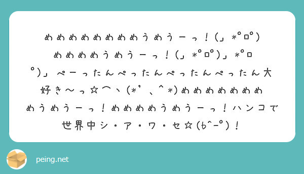 めめめめめめめめうめうーっ ﾟﾛﾟ めめめめうめうーっ ﾟﾛﾟ ﾟﾛﾟ ぺーったんぺったんぺっ Peing 質問箱