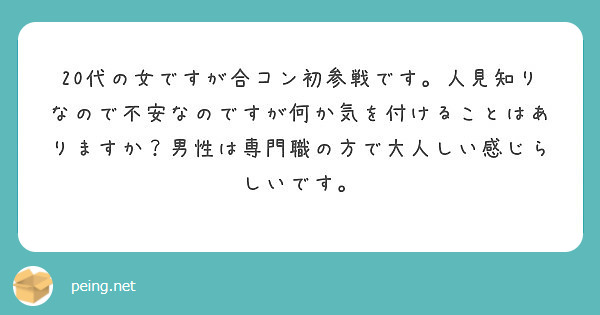 代の女ですが合コン初参戦です 人見知りなので不安なのですが何か気を付けることはありますか 男性は専門職の方で Peing 質問箱