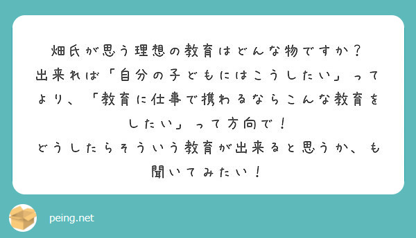 畑氏が思う理想の教育はどんな物ですか？
出来れば「自分の子どもにはこうしたい」ってより、「教育に仕事で携わるならこんな教育をしたい」って方向で！
どうしたらそういう教育が出来ると思うか、も聞いてみたい！