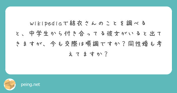 Wikipediaで結衣さんのことを調べると 中学生から付き合ってる彼女がいると出てきますが 今も交際は順調です Peing 質問箱