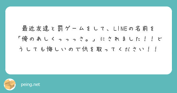 最近友達と罰ゲームをして Lineの名前を 俺のあしくっっっさ にされました どうしても悔しいので仇を取って Peing 質問箱