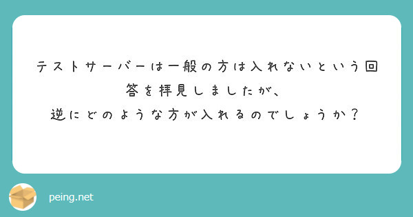 テストサーバーは一般の方は入れないという回答を拝見しましたが 逆にどのような方が入れるのでしょうか Peing 質問箱