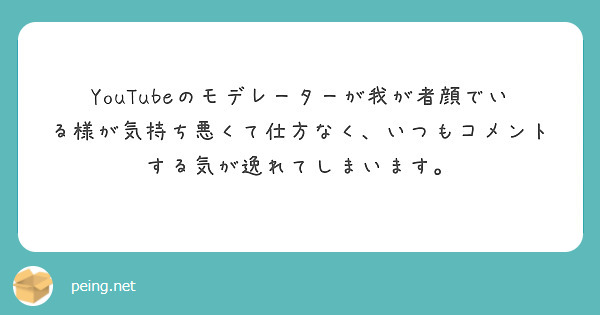 Youtubeのモデレーターが我が者顔でいる様が気持ち悪くて仕方なく いつもコメントする気が逸れてしまいます Peing 質問箱