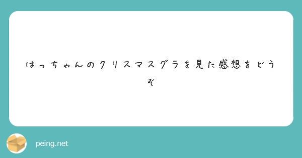 はっちゃんのクリスマスグラを見た感想をどうぞ Peing 質問箱