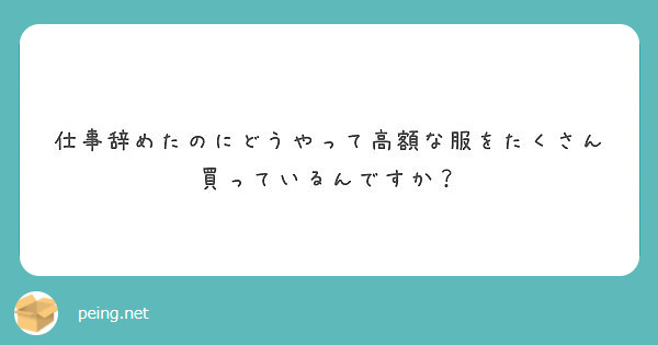 仕事辞めたのにどうやって高額な服をたくさん買っているんですか Peing 質問箱