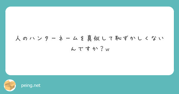 人のハンターネームを真似して恥ずかしくないんですか W Peing 質問箱