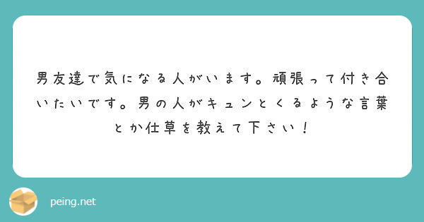 男友達で気になる人がいます 頑張って付き合いたいです 男の人がキュンとくるような言葉とか仕草を教えて下さい Peing 質問箱