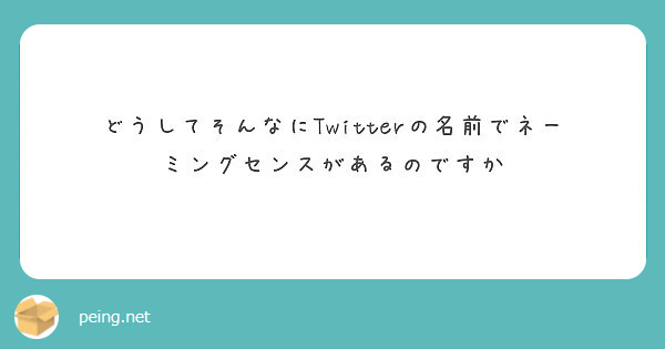 どうしてそんなにtwitterの名前でネーミングセンスがあるのですか Peing 質問箱