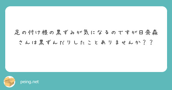 足の付け根の黒ずみが気になるのですが日奈森さんは黒ずんだりしたことありませんか Peing 質問箱