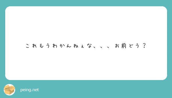 これもうわかんねぇな お前どう Peing 質問箱