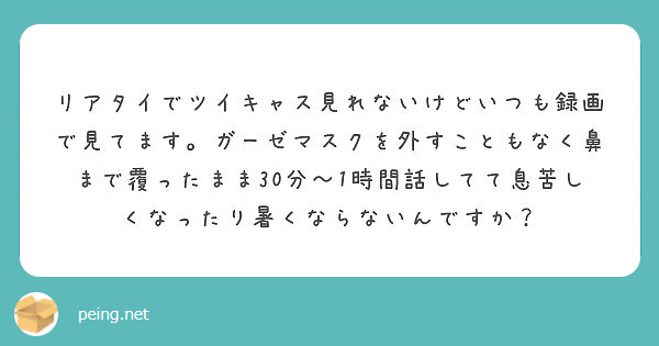 リアタイでツイキャス見れないけどいつも録画で見てます ガーゼマスクを外すこともなく鼻まで覆ったまま30分 1時間 Peing 質問箱