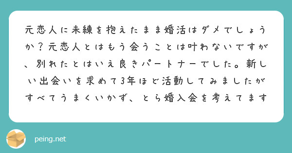 元恋人に未練を抱えたまま婚活はダメでしょうか 元恋人とはもう会うことは叶わないですが 別れたとはいえ良きパートナ Peing 質問箱