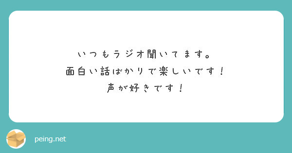 いつもラジオ聞いてます 面白い話ばかりで楽しいです 声が好きです Peing 質問箱