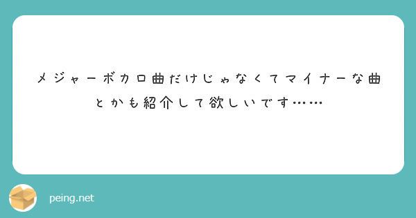 メジャーボカロ曲だけじゃなくてマイナーな曲とかも紹介して欲しいです Peing 質問箱