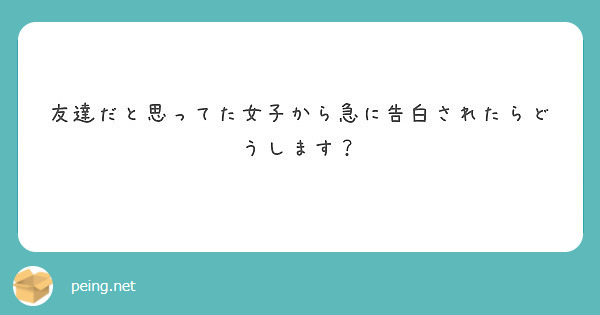 友達だと思ってた女子から急に告白されたらどうします Peing 質問箱