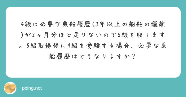 4級に必要な乗船履歴 3年以上の船舶の運航 が2ヶ月分ほど足りないので5級を取ります 5級取得後に4級を受験する Peing 質問箱