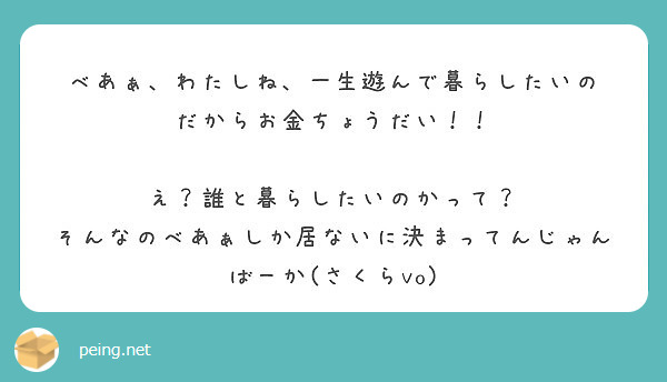 べあぁ わたしね 一生遊んで暮らしたいの だからお金ちょうだい え 誰と暮らしたいのかって Peing 質問箱