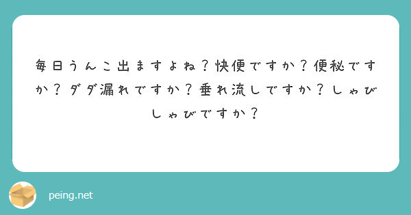 毎日うんこ出ますよね 快便ですか 便秘ですか ダダ漏れですか 垂れ流しですか しゃびしゃびですか Peing 質問箱