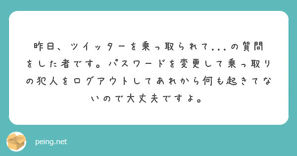 昨日 ツイッターを乗っ取られて の質問をした者です パスワードを変更して乗っ取りの犯人をログアウトしてあれか Peing 質問箱