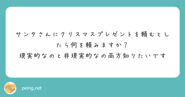 サンタさんにクリスマスプレゼントを頼むとしたら何を頼みますか 現実的なのと非現実的なの両方知りたいです Peing 質問箱