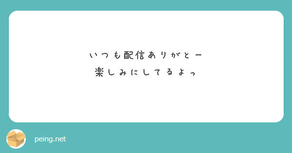 いつも配信ありがとー 楽しみにしてるよっ Peing 質問箱