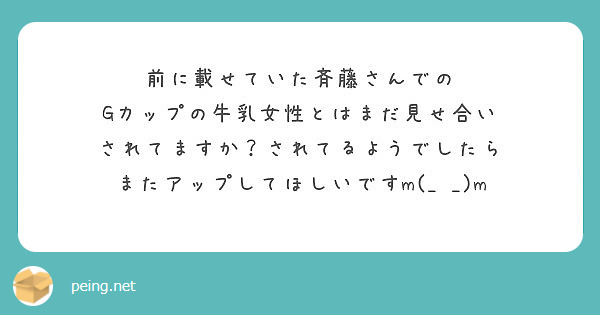 前に載せていた斉藤さんでの Gカップの牛乳女性とはまだ見せ合い されてますか されてるようでしたら Peing 質問箱