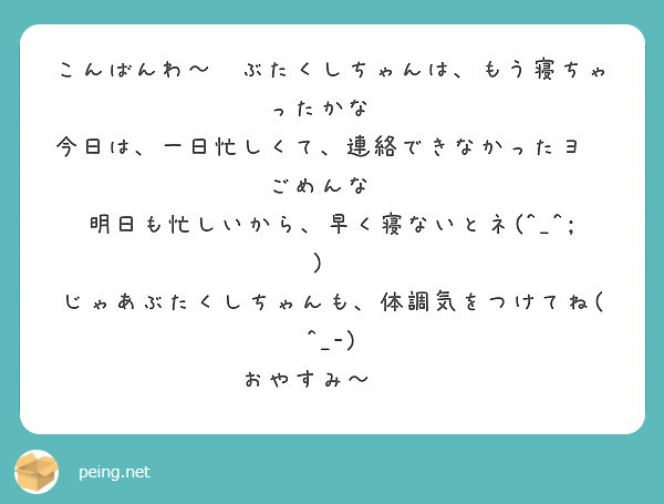 こんばんわ ぶたくしちゃんは もう寝ちゃったかな 今日は 一日忙しくて 連絡できなかったヨ ごめんな Peing 質問箱