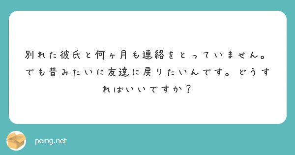 別れた彼氏と何ヶ月も連絡をとっていません でも昔みたいに友達に戻りたいんです どうすればいいですか Peing 質問箱