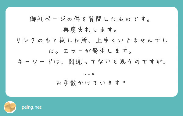 御礼ページの件を質問したものです。
再度失礼します。
リンクのもと試した所、上手くいきませんでした。エラーが発生します。
キーワードは、間違ってないと思うのですが...。
お手数かけています💦