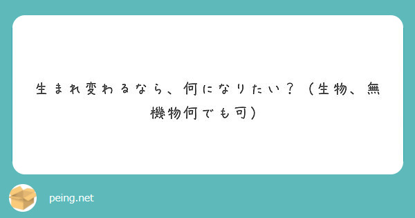 生まれ変わるなら 何になりたい 生物 無機物何でも可 Peing 質問箱