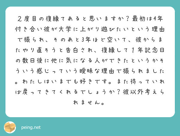 ２度目の復縁てあると思いますか 最初は4年付き合い彼が大学に上がり遊びたいという理由で振られ そのあと3年ほど空 Peing 質問箱